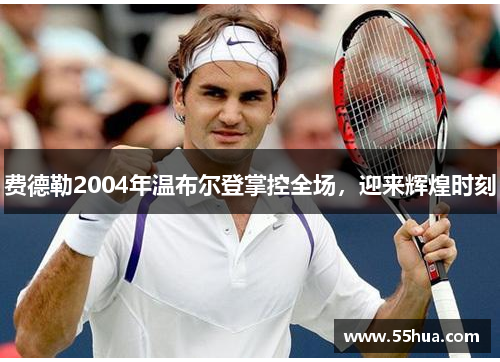 费德勒2004年温布尔登掌控全场，迎来辉煌时刻