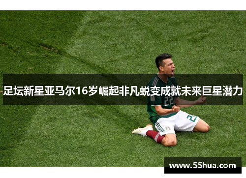 足坛新星亚马尔16岁崛起非凡蜕变成就未来巨星潜力